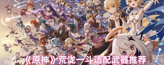 《原神》荒泷一斗适配武器推荐