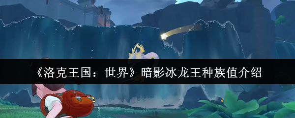 《洛克王国：世界》暗影冰龙王种族值介绍