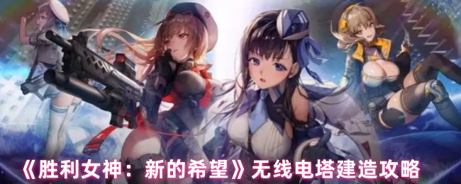 《胜利女神：新的希望》无线电塔建造攻略