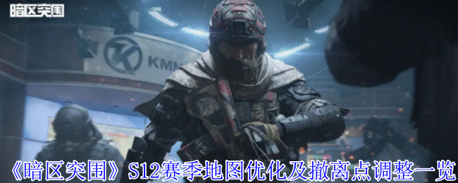 《暗区突围》S12赛季地图优化及撤离点调整一览