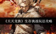 《天天龙族》生存挑战玩法攻略(天龙在龙族中的地位)