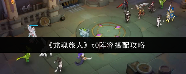 《龙魂旅人》t0阵容搭配攻略