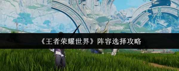 《王者荣耀世界》阵容选择攻略