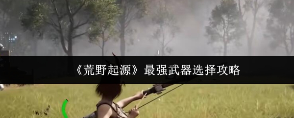 《荒野起源》最强武器选择攻略