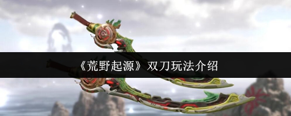 《荒野起源》双刀玩法介绍