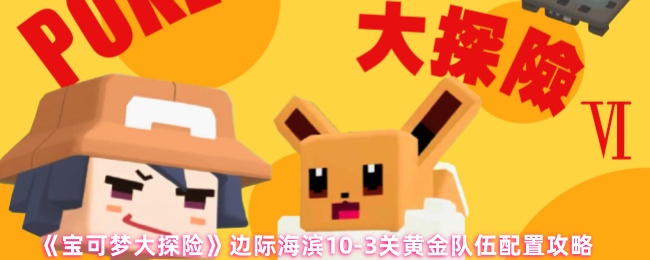 《宝可梦大探险》边际海滨10-3关黄金队伍配置攻略