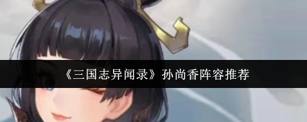 《三国志异闻录》孙尚香阵容推荐