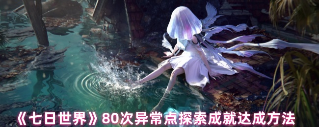 《七日世界》80次异常点探索成就达成方法