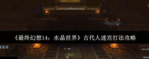 《最终幻想14：水晶世界》古代人迷宫打法攻略