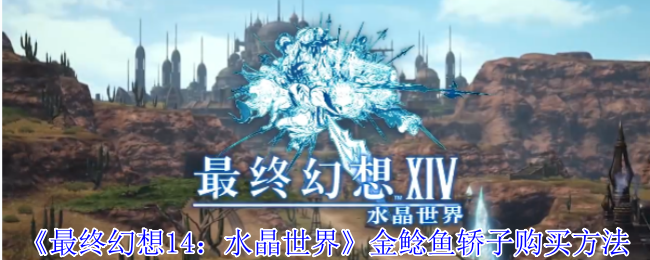 《最终幻想14：水晶世界》金鲶鱼轿子购买方法