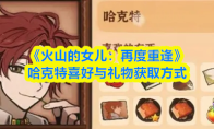 《火山的女儿：再度重逢》哈克特喜好与礼物获取方式(火山的女儿下载正版)